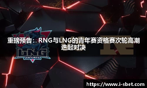 重磅预告：RNG与LNG的青年赛资格赛次轮高潮迭起对决