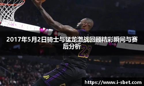 2017年5月2日骑士与猛龙激战回顾精彩瞬间与赛后分析
